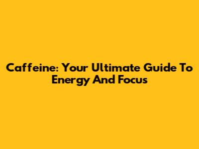 Caffeine: Your Ultimate Guide To Energy And Focus