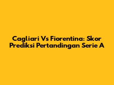 Cagliari Vs Fiorentina: Skor Prediksi Pertandingan Serie A