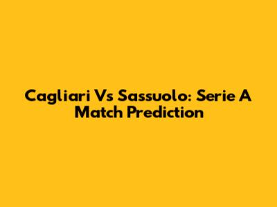 Cagliari Vs Sassuolo: Serie A Match Prediction