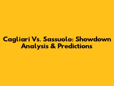 Cagliari Vs. Sassuolo: Showdown Analysis & Predictions