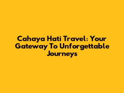 Cahaya Hati Travel: Your Gateway To Unforgettable Journeys