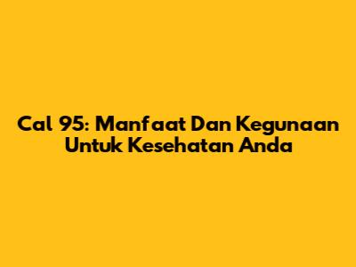Cal 95: Manfaat Dan Kegunaan Untuk Kesehatan Anda