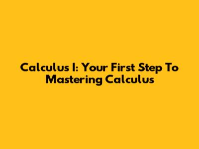 Calculus I: Your First Step To Mastering Calculus