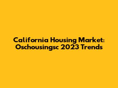 California Housing Market: Oschousingsc 2023 Trends