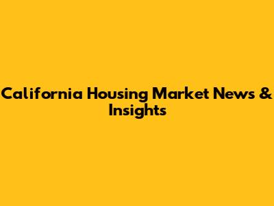 California Housing Market News & Insights