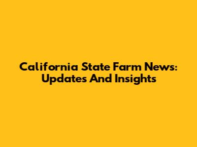 California State Farm News: Updates And Insights