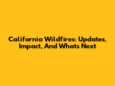 California Wildfires: Updates, Impact, And What's Next