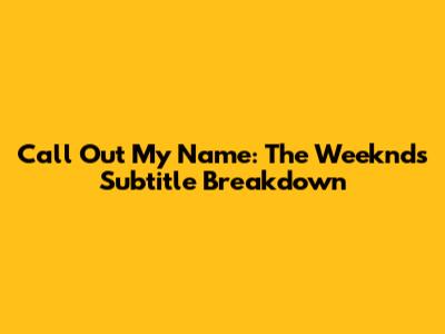 Call Out My Name: The Weeknd's Subtitle Breakdown