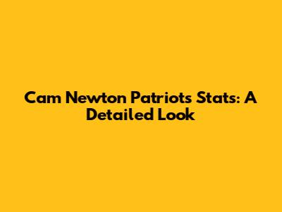 Cam Newton Patriots Stats: A Detailed Look
