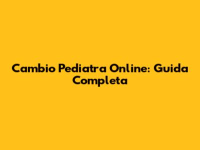 Cambio Pediatra Online: Guida Completa