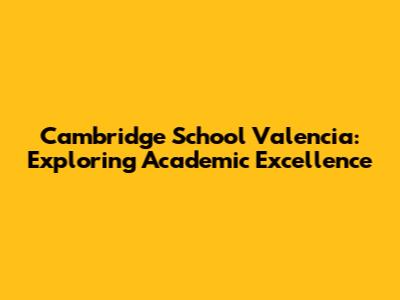 Cambridge School Valencia: Exploring Academic Excellence