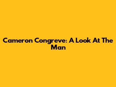 Cameron Congreve: A Look At The Man