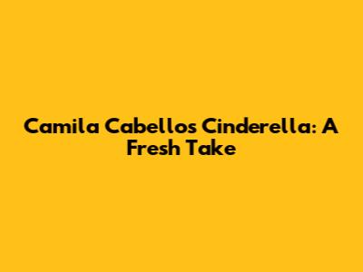 Camila Cabello's Cinderella: A Fresh Take