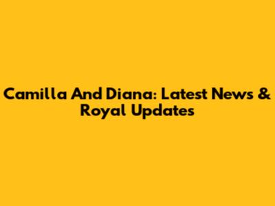 Camilla And Diana: Latest News & Royal Updates