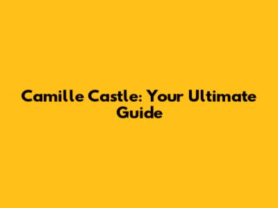 Camille Castle: Your Ultimate Guide