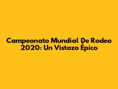 Campeonato Mundial De Rodeo 2020: Un Vistazo Épico