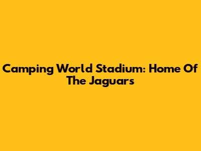 Camping World Stadium: Home Of The Jaguars