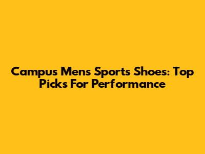 Campus Men's Sports Shoes: Top Picks For Performance