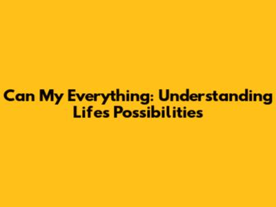 Can My Everything: Understanding Life's Possibilities