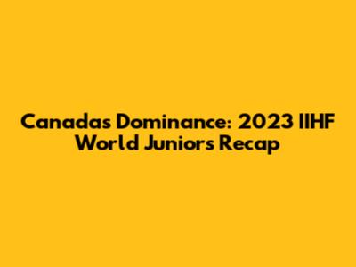 Canada's Dominance: 2023 IIHF World Juniors Recap