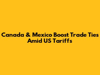 Canada & Mexico Boost Trade Ties Amid US Tariffs