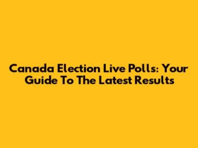 Canada Election Live Polls: Your Guide To The Latest Results