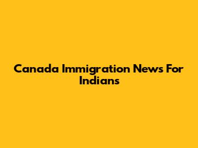 Canada Immigration News For Indians