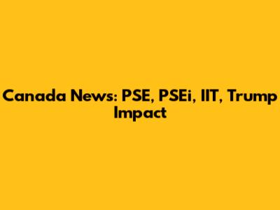 Canada News: PSE, PSEi, IIT, Trump Impact