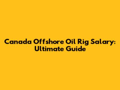 Canada Offshore Oil Rig Salary: Ultimate Guide
