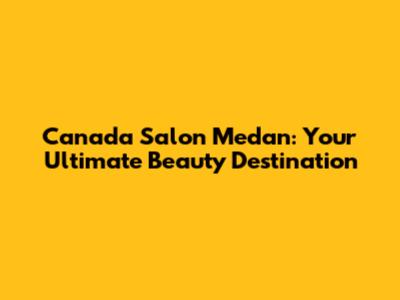 Canada Salon Medan: Your Ultimate Beauty Destination