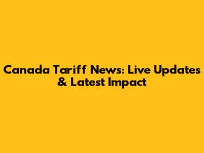 Canada Tariff News: Live Updates & Latest Impact