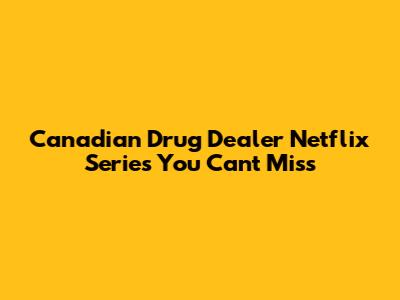 Canadian Drug Dealer Netflix Series You Can't Miss