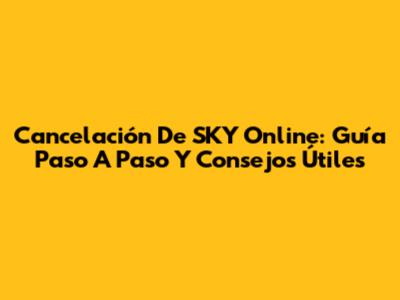 Cancelación De SKY Online: Guía Paso A Paso Y Consejos Útiles