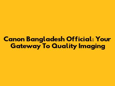 Canon Bangladesh Official: Your Gateway To Quality Imaging