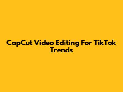 CapCut Video Editing For TikTok Trends