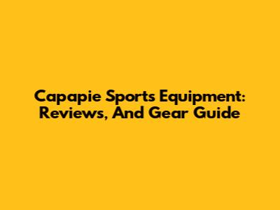 Capapie Sports Equipment: Reviews, And Gear Guide