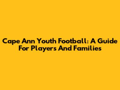 Cape Ann Youth Football: A Guide For Players And Families