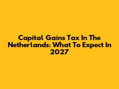 Capital Gains Tax In The Netherlands: What To Expect In 2027