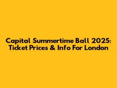 Capital Summertime Ball 2025: Ticket Prices & Info For London