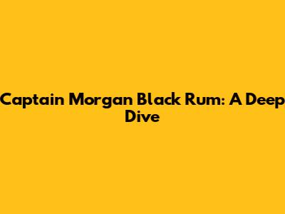 Captain Morgan Black Rum: A Deep Dive