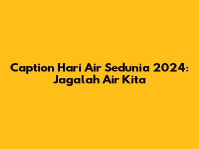 Caption Hari Air Sedunia 2024: Jagalah Air Kita