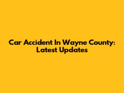 Car Accident In Wayne County: Latest Updates