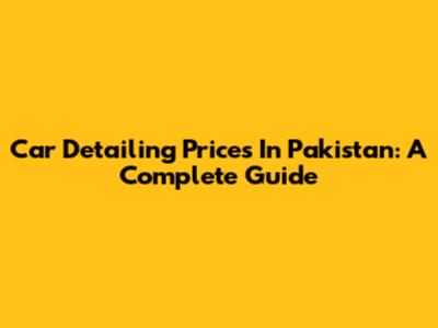 Car Detailing Prices In Pakistan: A Complete Guide