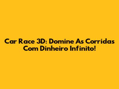 Car Race 3D: Domine As Corridas Com Dinheiro Infinito!