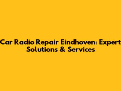 Car Radio Repair Eindhoven: Expert Solutions & Services