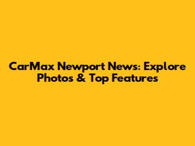 CarMax Newport News: Explore Photos & Top Features
