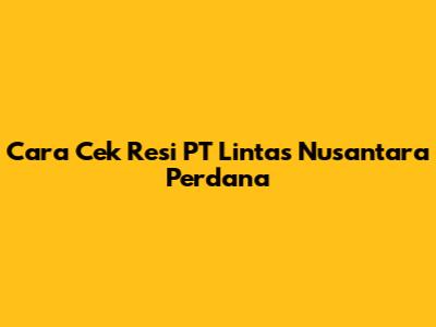 Cara Cek Resi PT Lintas Nusantara Perdana