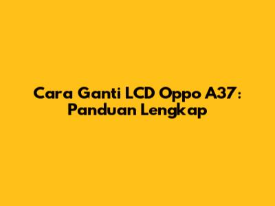 Cara Ganti LCD Oppo A37: Panduan Lengkap