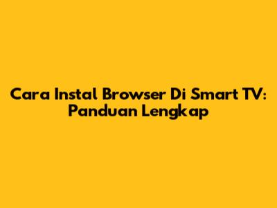 Cara Instal Browser Di Smart TV: Panduan Lengkap