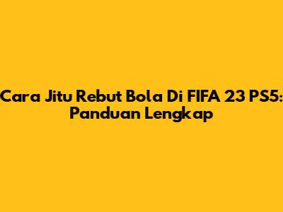 Cara Jitu Rebut Bola Di FIFA 23 PS5: Panduan Lengkap